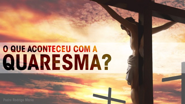 Padre Rodrigo Maria: O que aconteceu com a Quaresma?